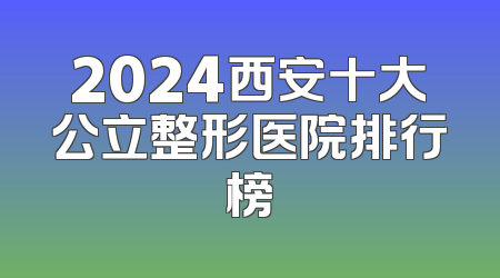 2024西安十大公立整形医院排行榜