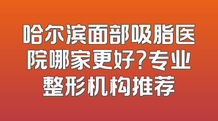 哈尔滨面部吸脂医院哪家更好？专业整形机构推荐