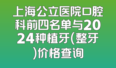 上海公立医院口腔科前四名单与2024种植牙（整牙）价格查询