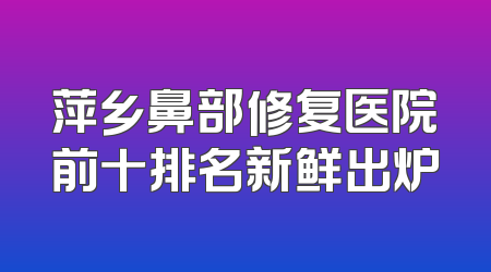 萍乡鼻部修复医院前十排名新鲜出炉