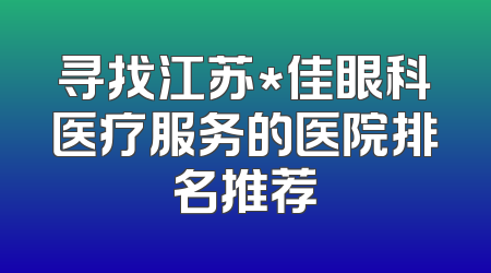 寻找江苏*佳眼科医疗服务的医院排名推荐