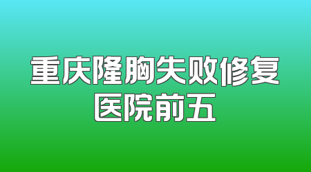 重庆隆胸失败修复医院前五