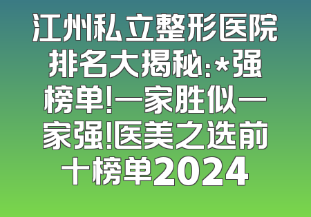 江州私立整形医院排名大揭秘：*强榜单！一家胜似一家强！医美之选前十榜单2024