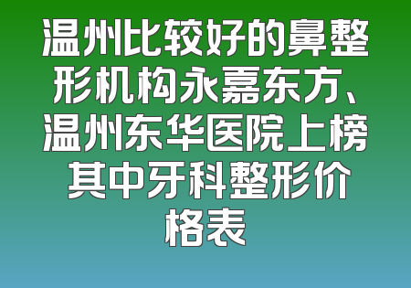 温州比较好的鼻整形机构永嘉东方、温州东华医院上榜 其中牙科整形价格表