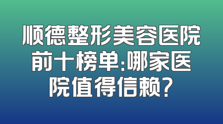 顺德整形美容医院前十榜单：哪家医院值得信赖？