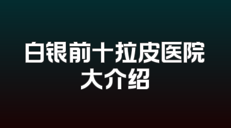 白银前十拉皮医院大介绍