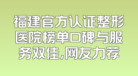 福建官方认证整形医院榜单口碑与服务双佳，网友力荐
