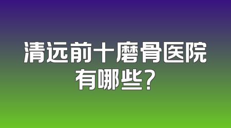 清远前十磨骨医院有哪些？