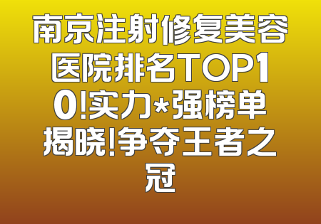 南京注射修复美容医院排名TOP10！实力*强榜单揭晓！争夺王者之冠