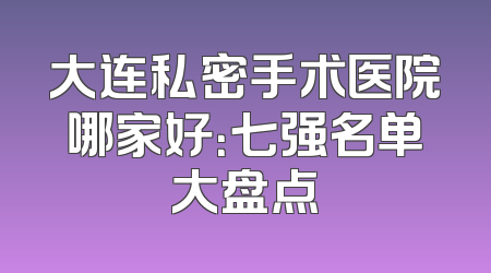 大连私密手术医院哪家好：七强名单大盘点