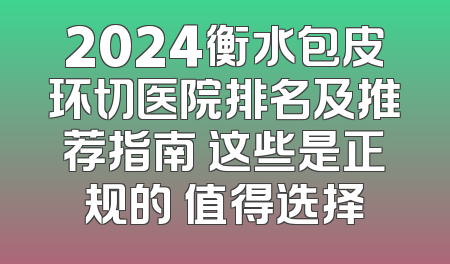 2024衡水包皮环切医院排名及推荐指南 这些是正规的 值得选择