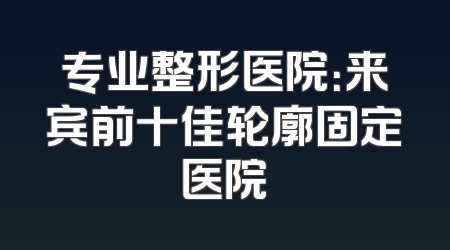 专业整形医院：来宾前十佳轮廓固定医院