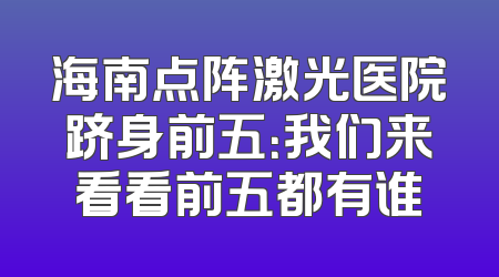 海南点阵激光医院跻身前五：我们来看看前五都有谁