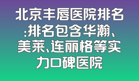 北京丰唇医院排名：排名包含华瀚、美莱、连丽格等实力口碑医院