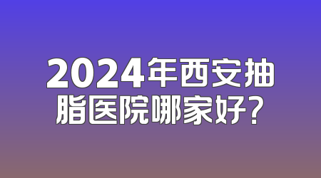 2024年西安抽脂医院哪家好？