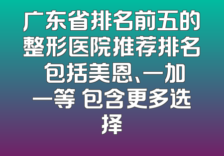 广东省排名前五的整形医院推荐排名 包括美恩、一加一等 包含更多选择