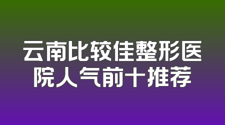 云南比较佳整形医院人气前十推荐