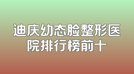迪庆幼态脸整形医院排行榜前十