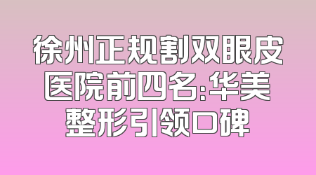 徐州正规割双眼皮医院前四名：华美整形引领口碑