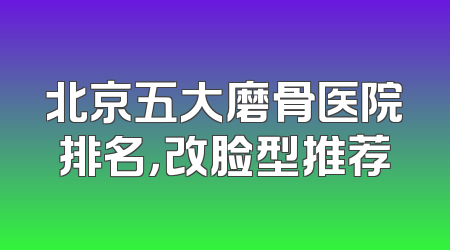 北京五大磨骨医院排名，改脸型推荐