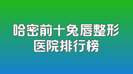 哈密前十兔唇整形医院排行榜