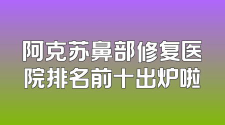 阿克苏鼻部修复医院排名前十出炉啦