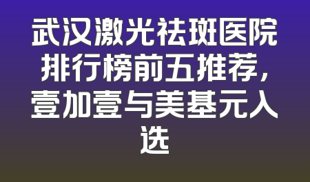 武汉激光祛斑医院排行榜前五推荐，壹加壹与美基元入选