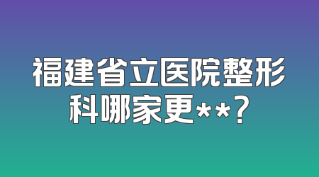 福建省立医院整形科哪家更**？