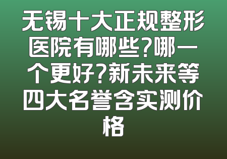 无锡十大正规整形医院有哪些？哪一个更好？新未来等四大名誉含实测价格
