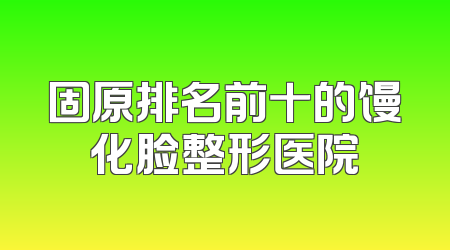 固原排名前十的馒化脸整形医院