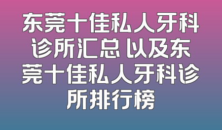 东莞十佳私人牙科诊所汇总 以及东莞十佳私人牙科诊所排行榜
