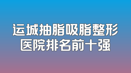 运城抽脂吸脂整形医院排名前十强