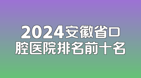 2024安徽省口腔医院排名前十名