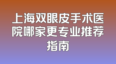 上海双眼皮手术医院哪家更专业推荐指南