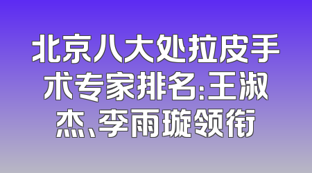 北京八大处拉皮手术专家排名：王淑杰、李雨璇领衔