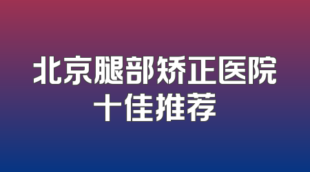 北京腿部矫正医院十佳推荐