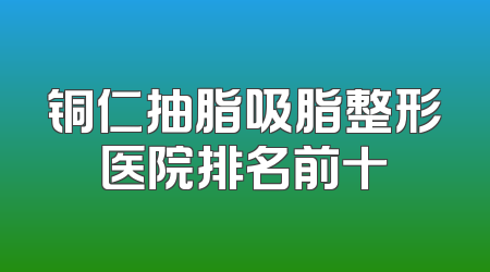铜仁抽脂吸脂整形医院排名前十