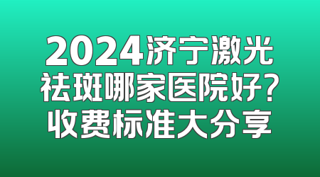 2024济宁激光祛斑哪家医院好？收费标准大分享