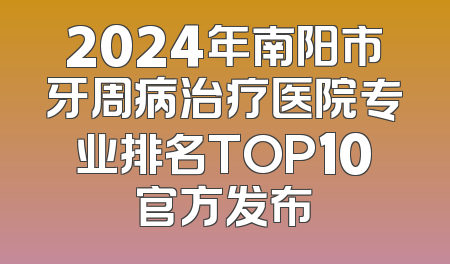 2024年南阳市牙周病治疗医院专业排名TOP10官方发布