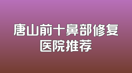 唐山前十鼻部修复医院推荐