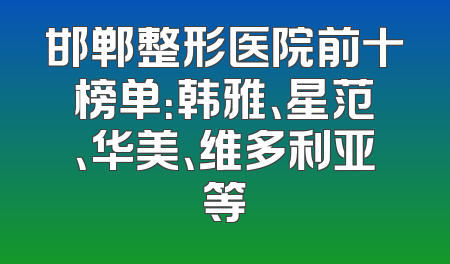 邯郸整形医院前十榜单：韩雅、星范、华美、维多利亚等