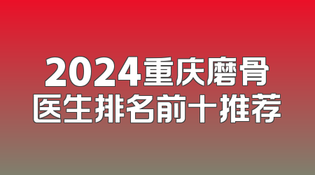 2024重庆磨骨医生排名前十推荐