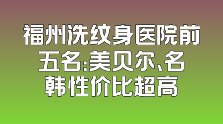 福州洗纹身医院前五名：美贝尔、名韩性价比超高