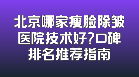 北京哪家瘦脸除皱医院技术好？口碑排名推荐指南