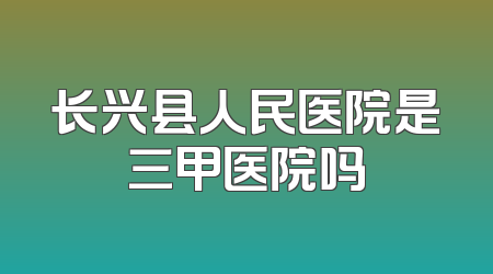 长兴县人民医院是三甲医院吗
