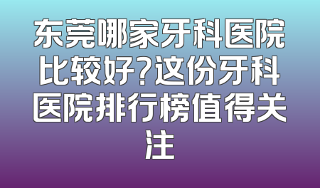 东莞哪家牙科医院比较好？这份牙科医院排行榜值得关注
