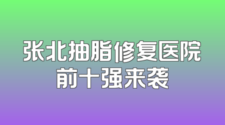 张北抽脂修复医院前十强来袭