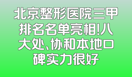北京整形医院三甲排名名单亮相！八大处、协和本地口碑实力很好