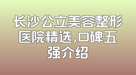 长沙公立美容整形医院精选，口碑五强介绍