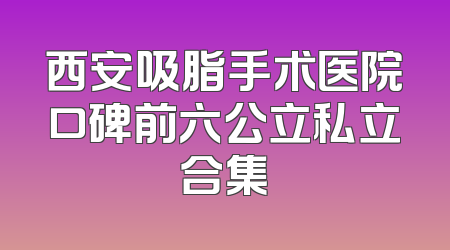 西安吸脂手术医院口碑前六公立私立合集